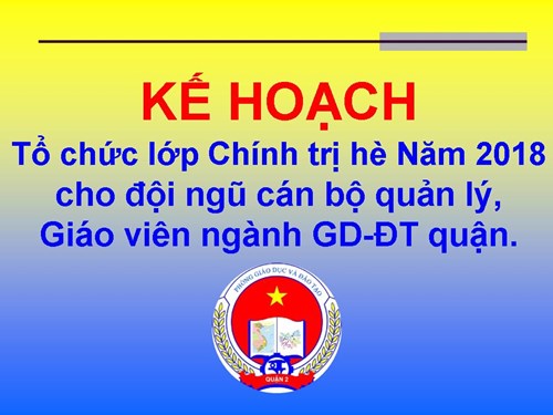 Kế hoạch Tổ chức lớp Chính trị hè Năm 2018 cho đội ngũ cán bộ quản lý, giáo viên  ngành GD-ĐT quận.